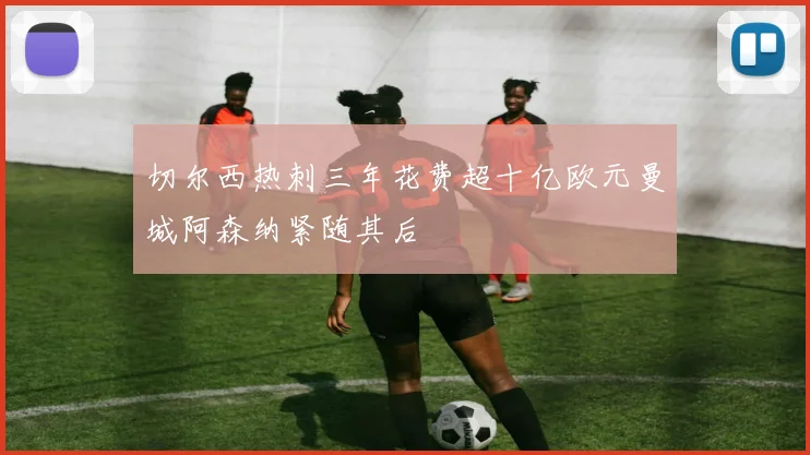 切尔西热刺三年花费超十亿欧元曼城阿森纳紧随其后